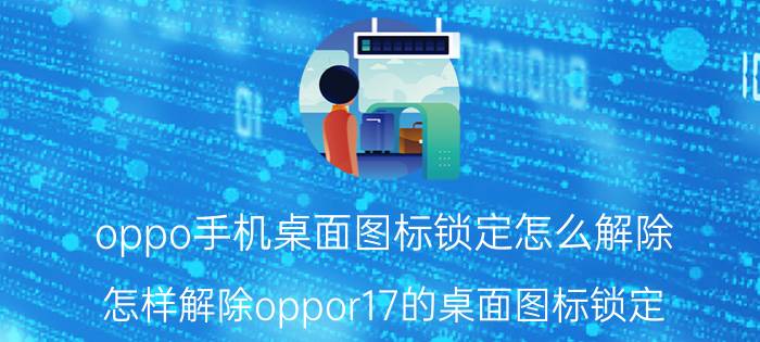 oppo手机桌面图标锁定怎么解除 怎样解除oppor17的桌面图标锁定？